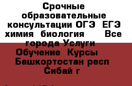 Срочные образовательные консультации ОГЭ, ЕГЭ химия, биология!!! - Все города Услуги » Обучение. Курсы   . Башкортостан респ.,Сибай г.